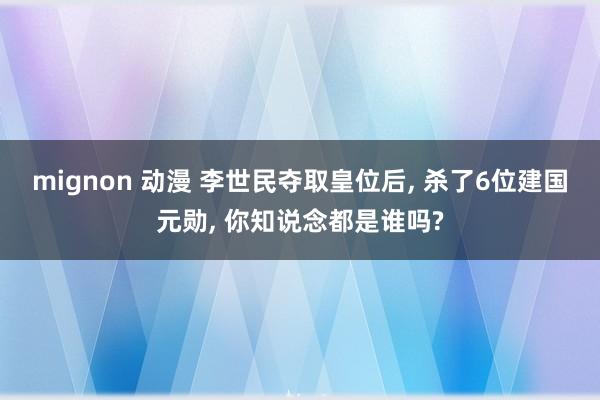 mignon 动漫 李世民夺取皇位后, 杀了6位建国元勋, 你知说念都是谁吗?