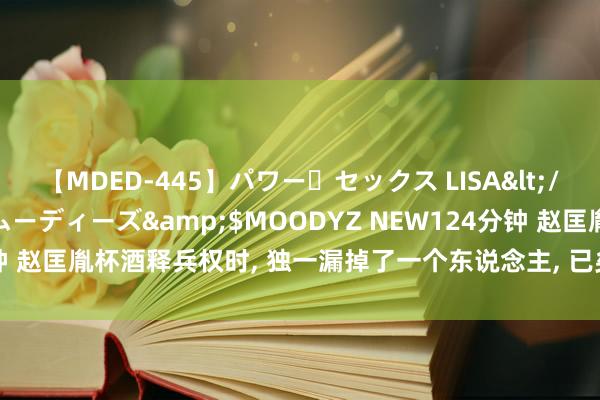 【MDED-445】パワー・セックス LISA</a>2005-08-13ムーディーズ&$MOODYZ NEW124分钟 赵匡胤杯酒释兵权时, 独一漏掉了一个东说念主, 已矣被他夺去了宋朝山河